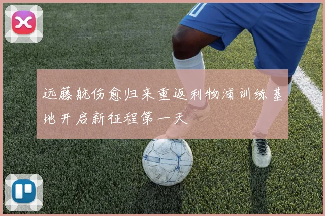 远藤航伤愈归来重返利物浦训练基地开启新征程第一天