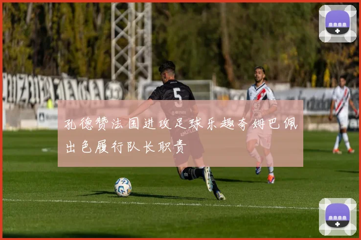孔德赞法国进攻足球乐趣夸姆巴佩出色履行队长职责