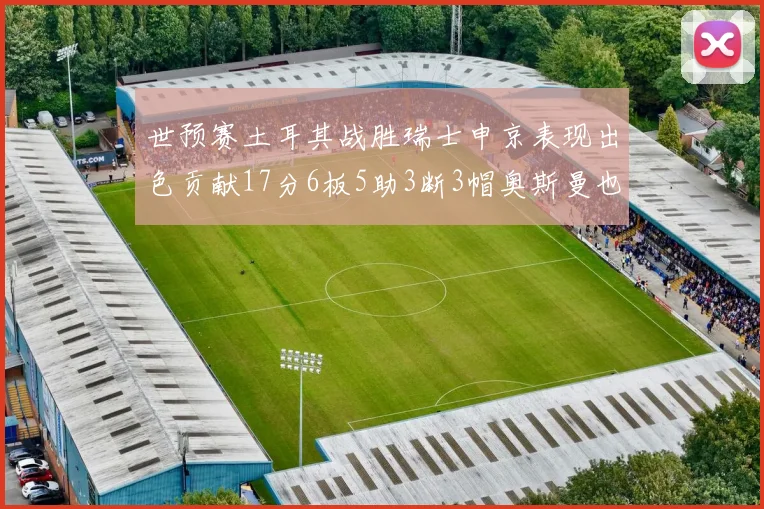 世预赛土耳其战胜瑞士申京表现出色贡献17分6板5助3断3帽奥斯曼也有15分表现