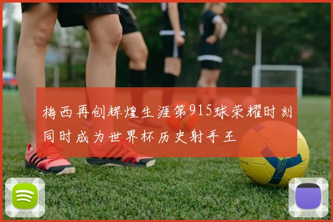 梅西再创辉煌生涯第915球荣耀时刻同时成为世界杯历史射手王