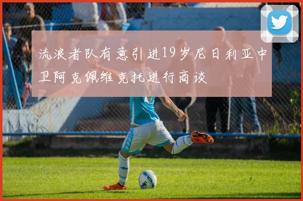 流浪者队有意引进19岁尼日利亚中卫阿克佩维克托进行商谈
