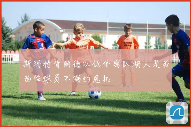 斯玛特肯纳德以低价离队湖人是否面临球员不满的危机