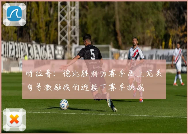 特拉普：德比胜利为赛季画上完美句号激励我们迎接下赛季挑战