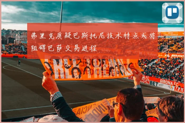 弗里克质疑巴斯托尼技术特点或将阻碍巴萨交易进程