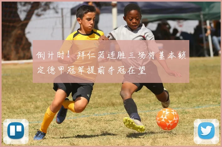 倒计时！拜仁若连胜三场将基本锁定德甲冠军提前夺冠在望