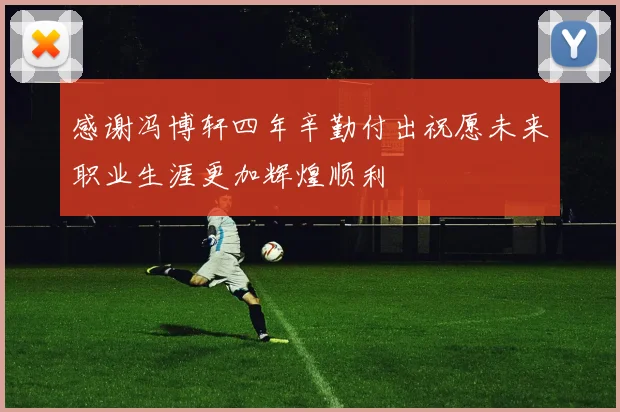 感谢冯博轩四年辛勤付出祝愿未来职业生涯更加辉煌顺利