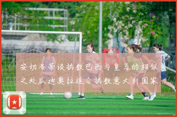 安切洛蒂谈执教巴西与皇马的相似之处瓜迪奥拉适合执教意大利国家队