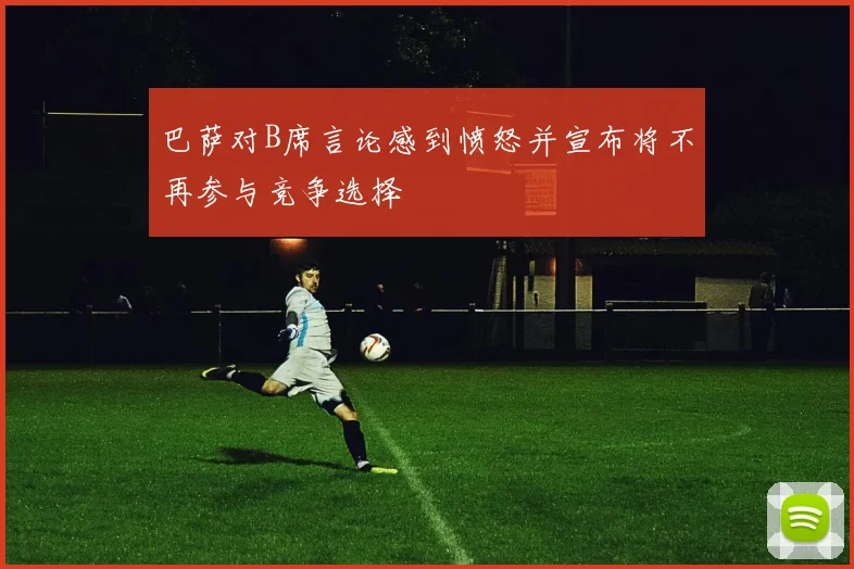 巴萨对B席言论感到愤怒并宣布将不再参与竞争选择