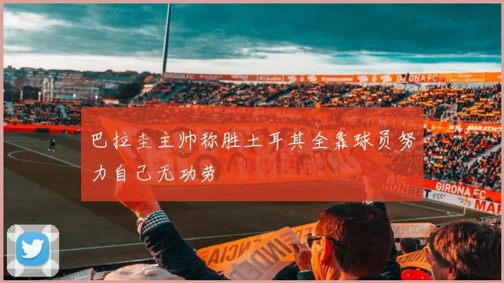 巴拉圭主帅称胜土耳其全靠球员努力自己无功劳