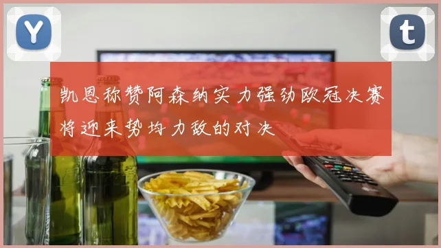 凯恩称赞阿森纳实力强劲欧冠决赛将迎来势均力敌的对决