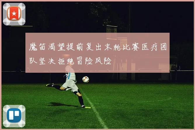 魔笛渴望提前复出末轮比赛医疗团队坚决拒绝冒险风险