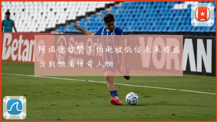阿诺德称赞罗伯逊被低估未来将成为利物浦传奇人物