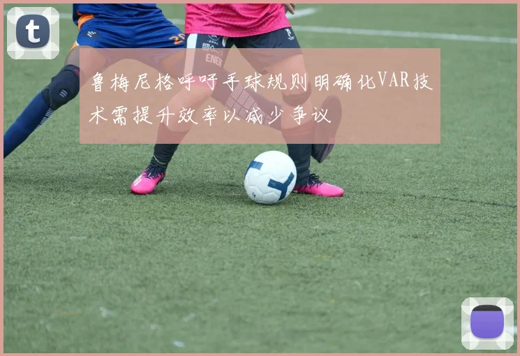 鲁梅尼格呼吁手球规则明确化VAR技术需提升效率以减少争议