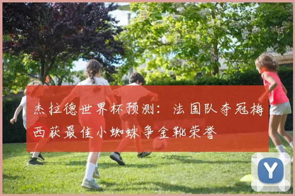 杰拉德世界杯预测：法国队夺冠梅西获最佳小蜘蛛争金靴荣誉
