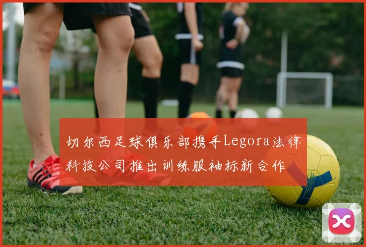 切尔西足球俱乐部携手Legora法律科技公司推出训练服袖标新合作