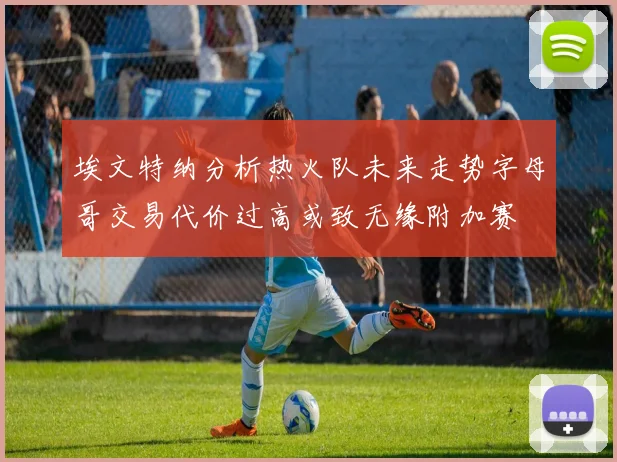 埃文特纳分析热火队未来走势字母哥交易代价过高或致无缘附加赛