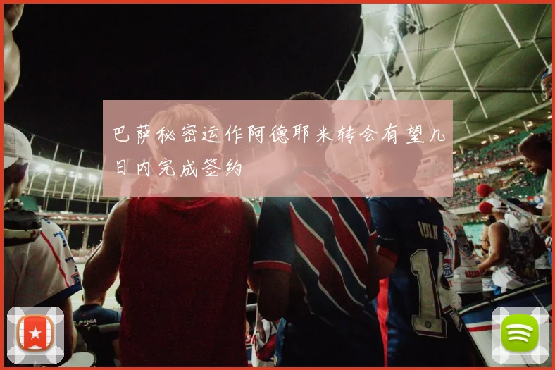 巴萨秘密运作阿德耶米转会有望几日内完成签约