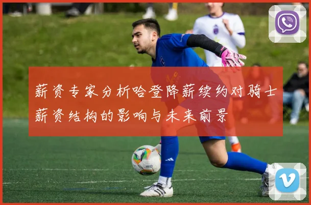 薪资专家分析哈登降薪续约对骑士薪资结构的影响与未来前景