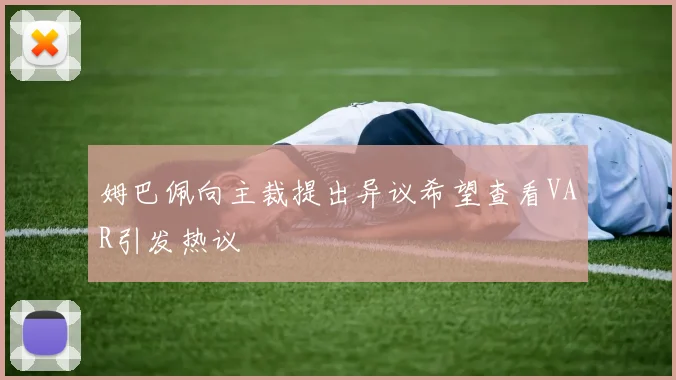 姆巴佩向主裁提出异议希望查看VAR引发热议