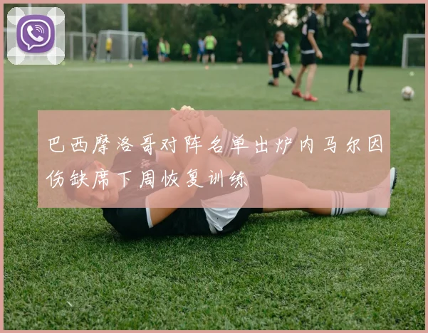 巴西摩洛哥对阵名单出炉内马尔因伤缺席下周恢复训练