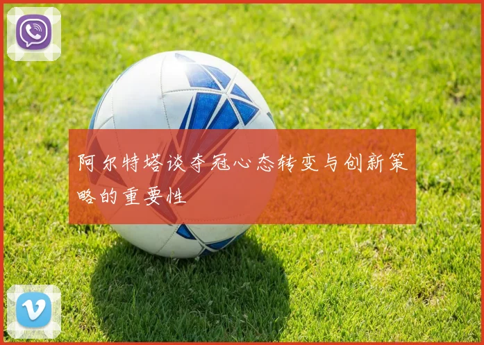 阿尔特塔谈夺冠心态转变与创新策略的重要性