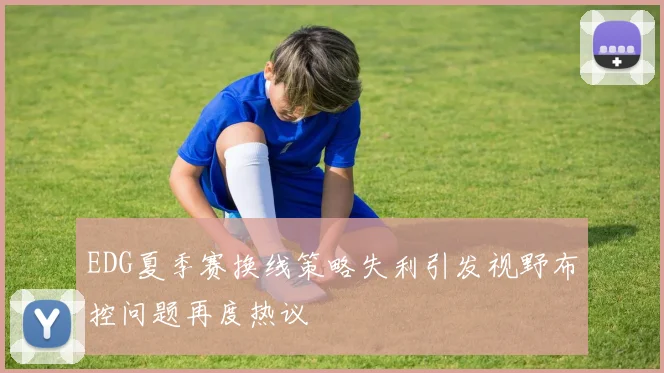 EDG夏季赛换线策略失利引发视野布控问题再度热议